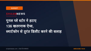 गूगल प्ले स्टोर ने हटाए 136 खतरनाक ऐप्स, स्मार्टफोन से तुरंत डिलीट करने की सलाह