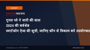 गूगल प्ले ने जारी की साल 2024 की सर्वश्रेष्ठ स्मार्टफोन ऐप्स की सूची, जानिए कौन से विकल्प बने उपयोगकर्ताओं की पसंद