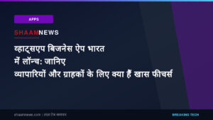 व्हाट्सएप बिजनेस ऐप भारत में लॉन्च: जानिए व्यापारियों और ग्राहकों के लिए क्या हैं खास फीचर्स