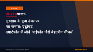 गुरुग्राम के युवा डेवलपर का कमाल: एंड्रॉयड स्मार्टफोन में जोड़े आईफोन जैसे बेहतरीन फीचर्स