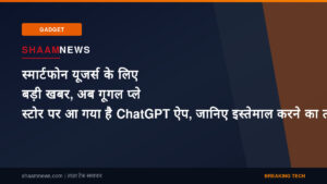 स्मार्टफोन यूजर्स के लिए बड़ी खबर, अब गूगल प्ले स्टोर पर आ गया है ChatGPT ऐप, जानिए इस्तेमाल करने का तरीका