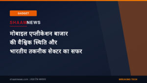 मोबाइल एप्लीकेशन बाजार की वैश्विक स्थिति और भारतीय तकनीक सेक्टर का सफर