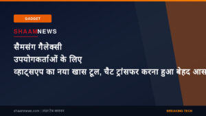 सैमसंग गैलेक्सी उपयोगकर्ताओं के लिए व्हाट्सएप का नया खास टूल, चैट ट्रांसफर करना हुआ बेहद आसान