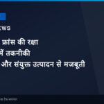 भारत और फ्रांस की रक्षा साझेदारी में तकनीकी हस्तांतरण और संयुक्त उत्पादन से मजबूती