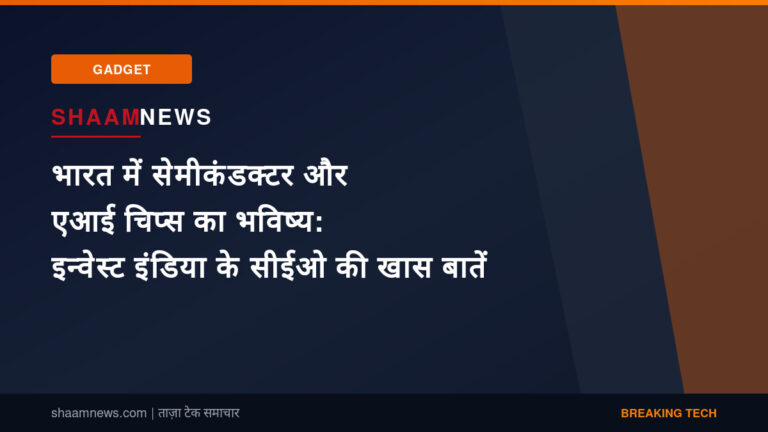 भारत में सेमीकंडक्टर और एआई चिप्स का भविष्य: इन्वेस्ट इंडिया के सीईओ की खास बातें