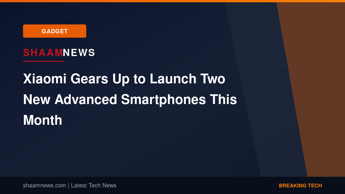 Xiaomi Gears Up to Launch Two New Advanced Smartphones This Month
