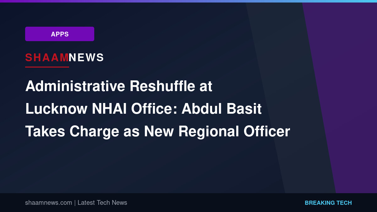 Administrative Reshuffle at Lucknow NHAI Office: Abdul Basit Takes Charge as New Regional Officer