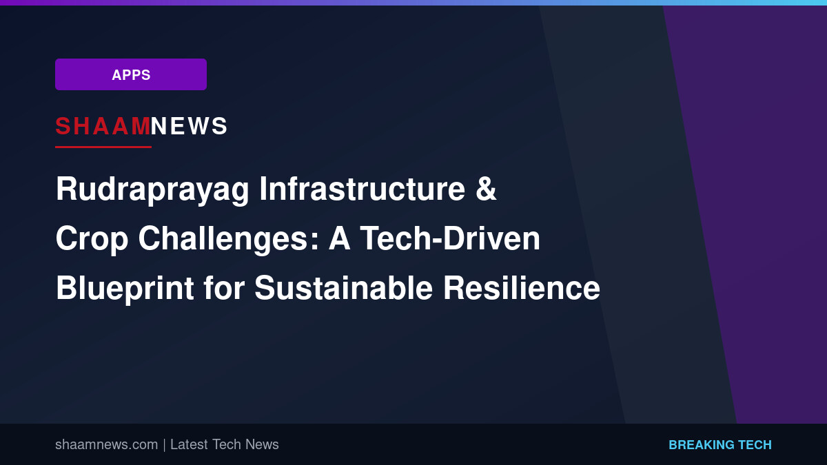 Rudraprayag Infrastructure & Crop Challenges: A Tech-Driven Blueprint for Sustainable Resilience