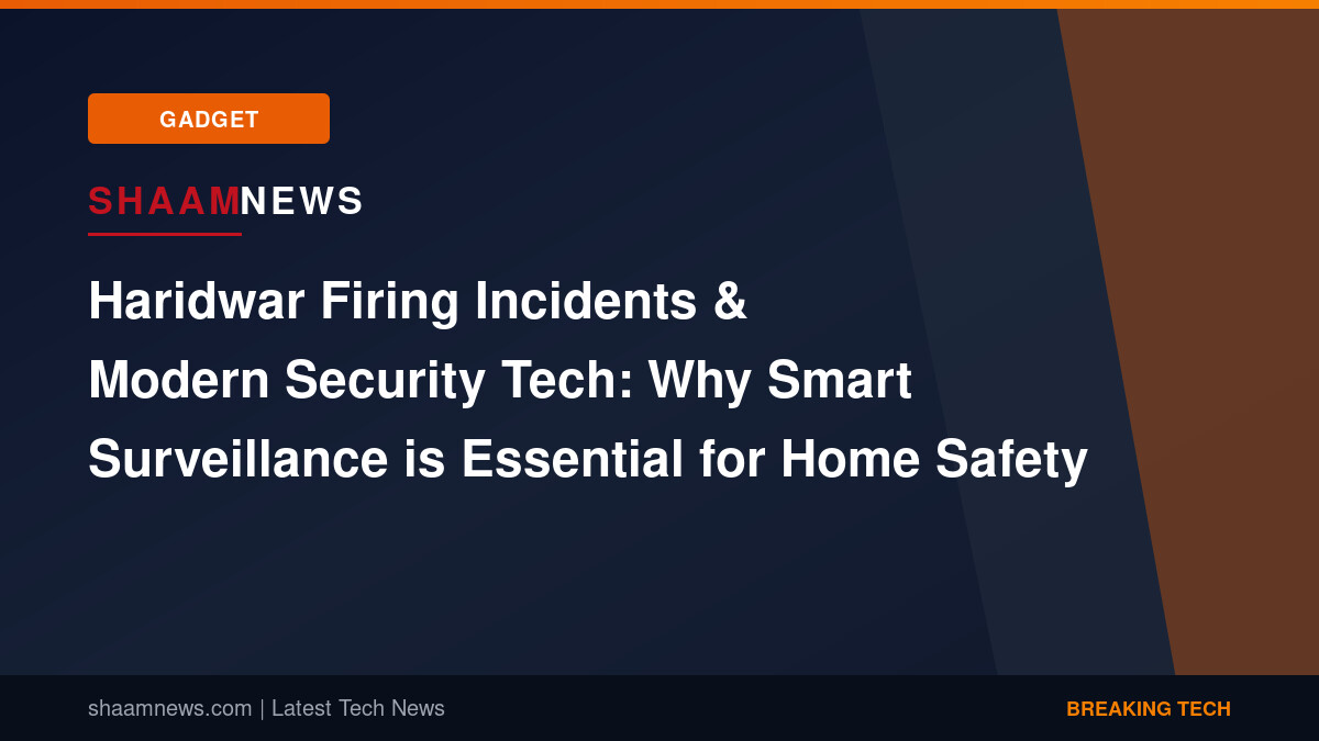 Haridwar Firing Incidents & Modern Security Tech: Why Smart Surveillance is Essential for Home Safety