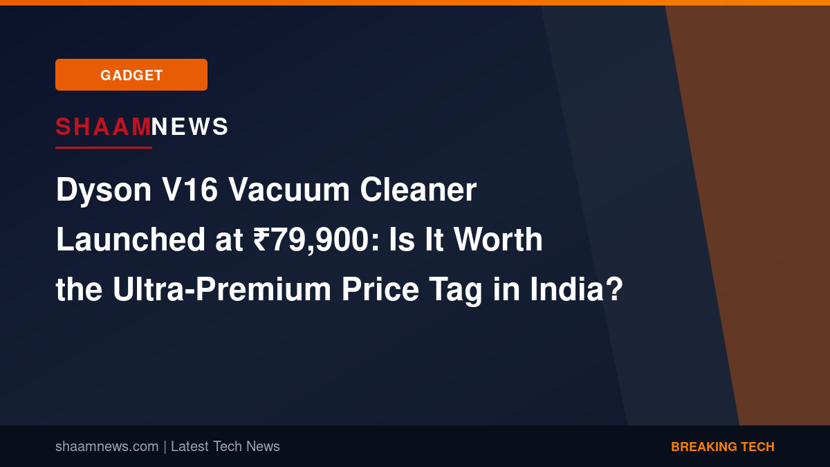 Dyson V16 Vacuum Cleaner Launched at ₹79,900: Is It Worth the Ultra-Premium Price Tag in India?