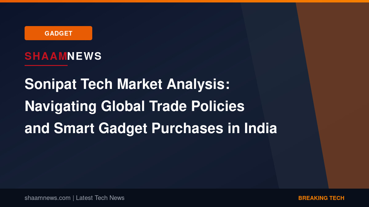 Sonipat Tech Market Analysis: Navigating Global Trade Policies and Smart Gadget Purchases in India