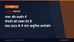 पावर और प्रदर्शन में लैपटॉप को टक्कर देते हैं साल 2023 के ये पांच आधुनिक स्मार्टफोन