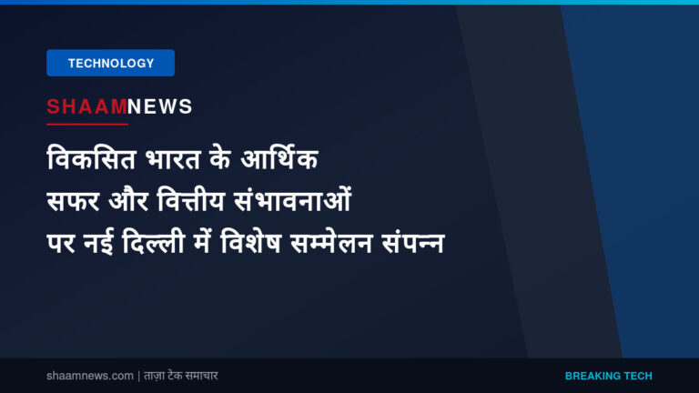 विकसित भारत के आर्थिक सफर और वित्तीय संभावनाओं पर नई दिल्ली में विशेष सम्मेलन संपन्न
