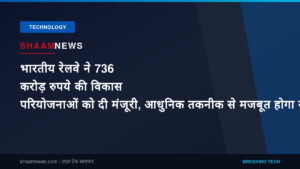 भारतीय रेलवे ने 736 करोड़ रुपये की विकास परियोजनाओं को दी मंजूरी, आधुनिक तकनीक से मजबूत होगा नेटवर्क