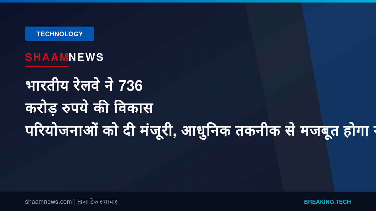 भारतीय रेलवे ने 736 करोड़ रुपये की विकास परियोजनाओं को दी मंजूरी, आधुनिक तकनीक से मजबूत होगा नेटवर्क