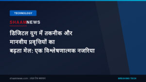 डिजिटल युग में तकनीक और मानवीय प्रवृत्तियों का बढ़ता मेल: एक विश्लेषणात्मक नजरिया