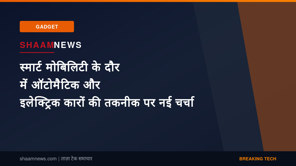 स्मार्ट मोबिलिटी के दौर में ऑटोमैटिक और इलेक्ट्रिक कारों की तकनीक पर नई चर्चा