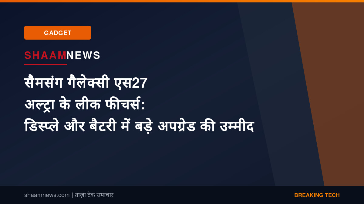 सैमसंग गैलेक्सी एस27 अल्ट्रा के लीक फीचर्स: डिस्प्ले और बैटरी में बड़े अपग्रेड की उम्मीद