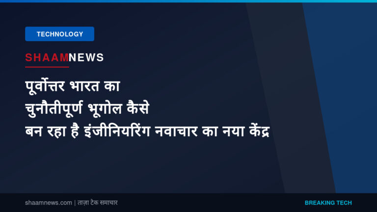 पूर्वोत्तर भारत का चुनौतीपूर्ण भूगोल कैसे बन रहा है इंजीनियरिंग नवाचार का नया केंद्र