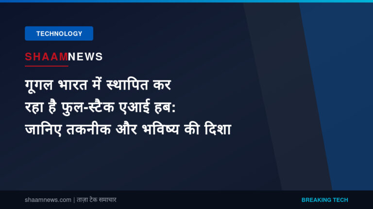 गूगल भारत में स्थापित कर रहा है फुल-स्टैक एआई हब: जानिए तकनीक और भविष्य की दिशा