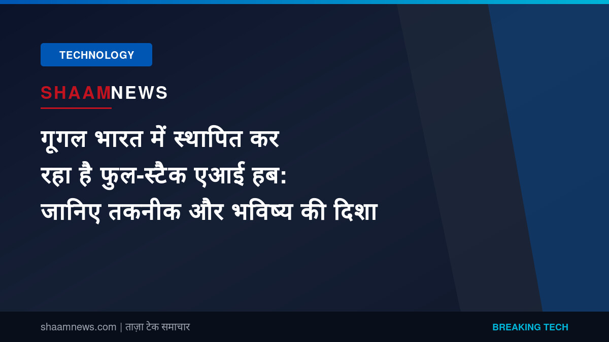 गूगल भारत में स्थापित कर रहा है फुल-स्टैक एआई हब: जानिए तकनीक और भविष्य की दिशा