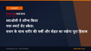 श्याओमी ने लॉन्च किया नया स्मार्ट वेट स्केल: वजन के साथ शरीर की चर्बी और सेहत का रखेगा पूरा हिसाब