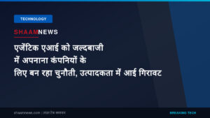 एजेंटिक एआई को जल्दबाजी में अपनाना कंपनियों के लिए बन रहा चुनौती, उत्पादकता में आई गिरावट