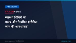 स्वास्थ्य शिविरों का महत्व और नियमित शारीरिक जांच की आवश्यकता
