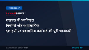 लखनऊ में अनधिकृत निर्माणों और व्यावसायिक इकाइयों पर प्रशासनिक कार्रवाई की पूरी जानकारी