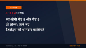 श्याओमी पैड 9 और पैड 9 प्रो लॉन्च: जानें नए टैबलेट्स की शानदार खासियतें