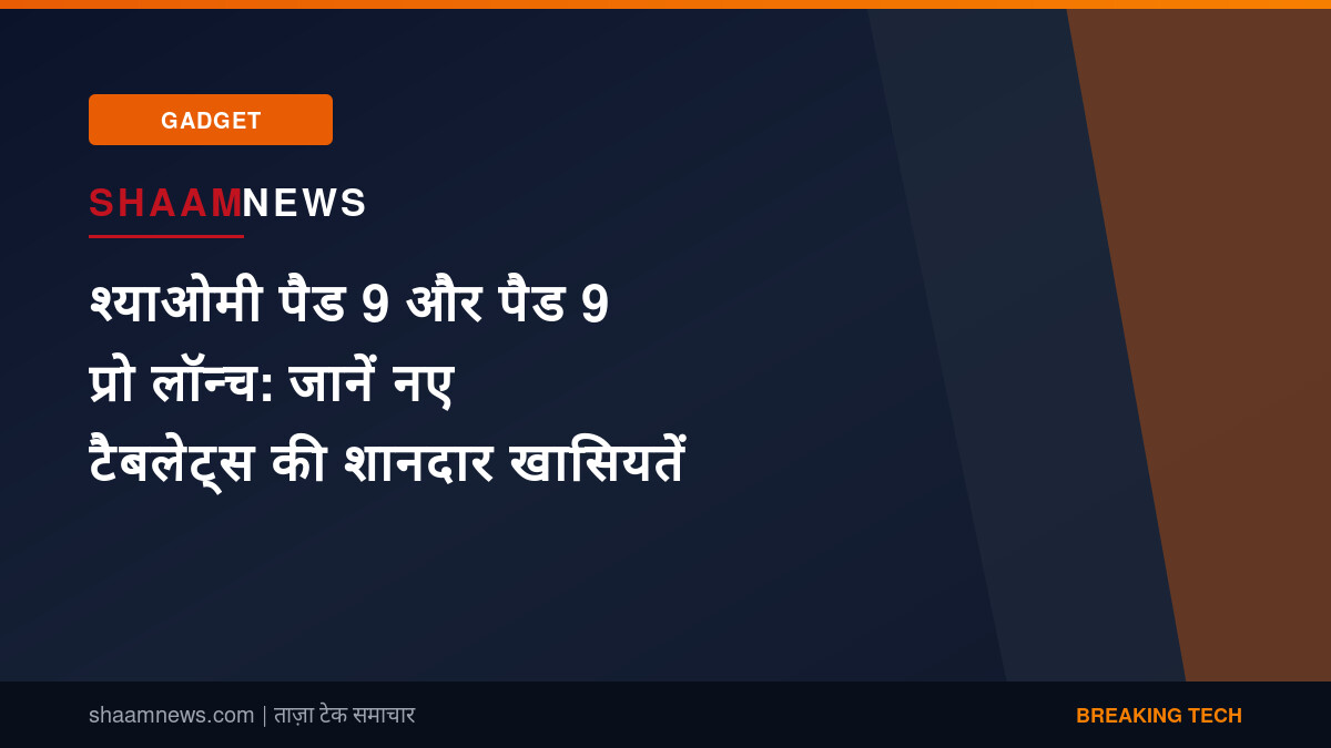 श्याओमी पैड 9 और पैड 9 प्रो लॉन्च: जानें नए टैबलेट्स की शानदार खासियतें