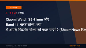 Xiaomi Watch S5 41mm और Band 11 भारत लॉन्च: क्या ये आपके फिटनेस गोल्स को बदल पाएंगे? (ShaamNews रिव्यू)