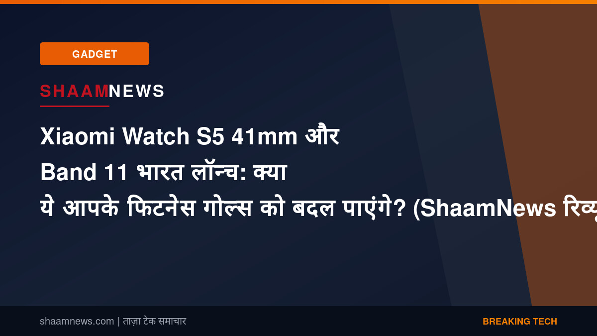 Xiaomi Watch S5 41mm और Band 11 भारत लॉन्च: क्या ये आपके फिटनेस गोल्स को बदल पाएंगे? (ShaamNews रिव्यू)