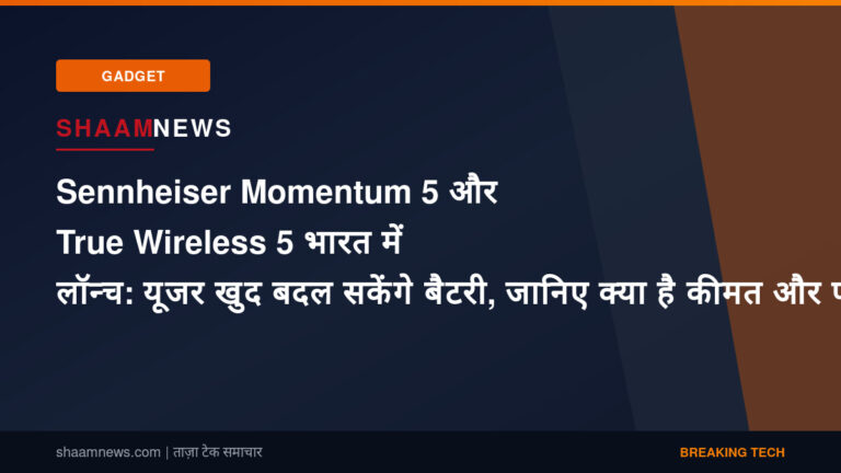 Sennheiser Momentum 5 और True Wireless 5 भारत में लॉन्च: यूजर खुद बदल सकेंगे बैटरी, जानिए क्या है कीमत और फीचर्स