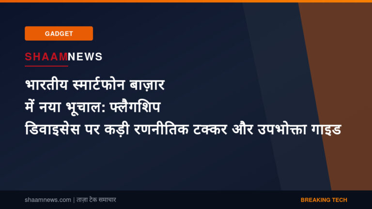 भारतीय स्मार्टफोन बाज़ार में नया भूचाल: फ्लैगशिप डिवाइसेस पर कड़ी रणनीतिक टक्कर और उपभोक्ता गाइड