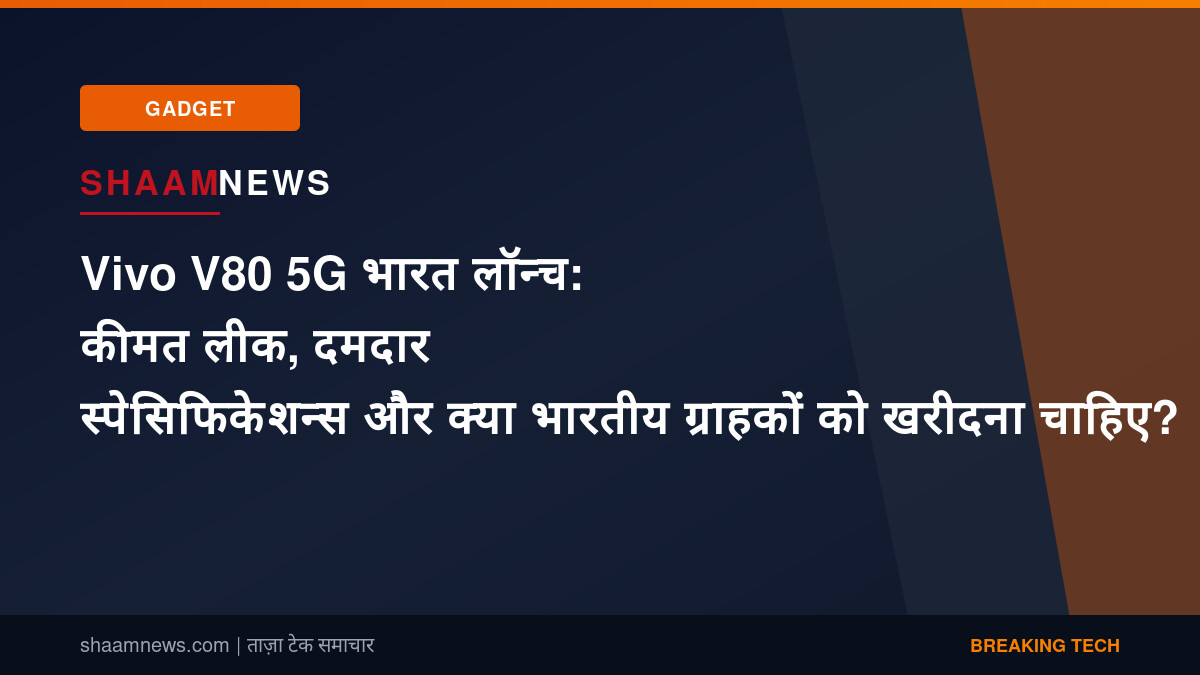 Vivo V80 5G भारत लॉन्च: कीमत लीक, दमदार स्पेसिफिकेशन्स और क्या भारतीय ग्राहकों को खरीदना चाहिए?