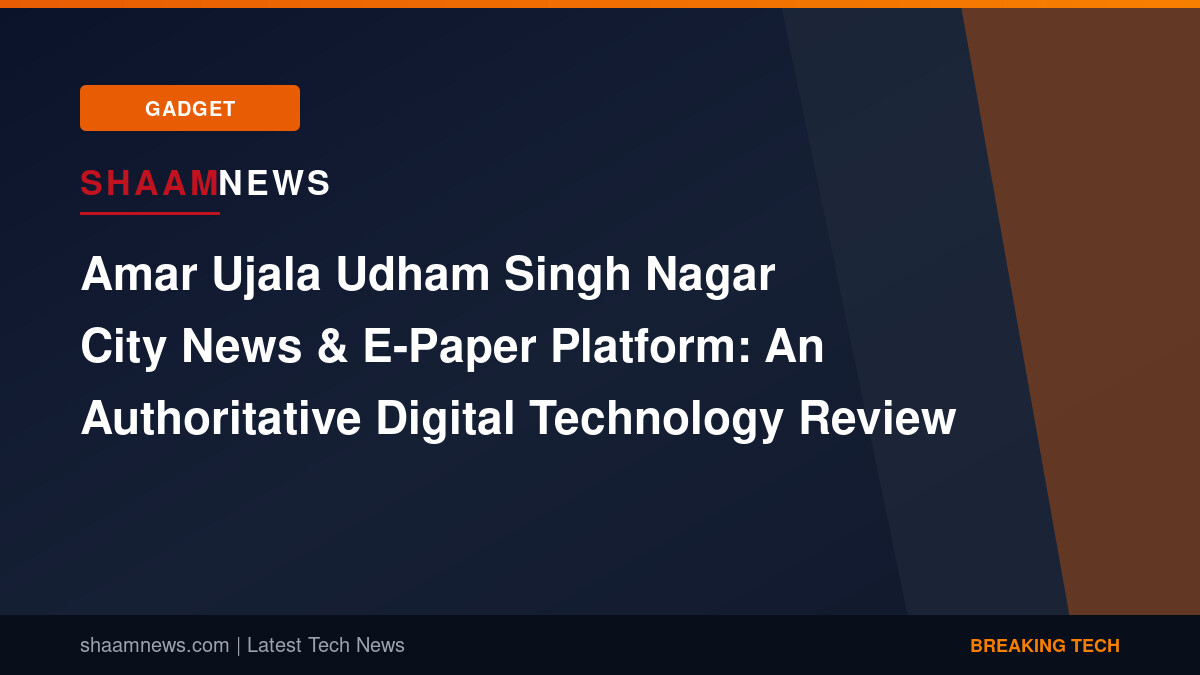 Amar Ujala Udham Singh Nagar City News & E-Paper Platform: An Authoritative Digital Technology Review