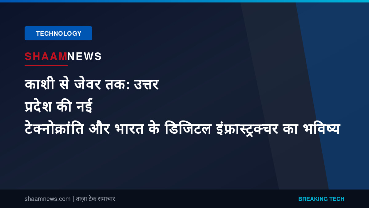काशी से जेवर तक: उत्तर प्रदेश की नई टेक्नोक्रांति और भारत के डिजिटल इंफ्रास्ट्रक्चर का भविष्य