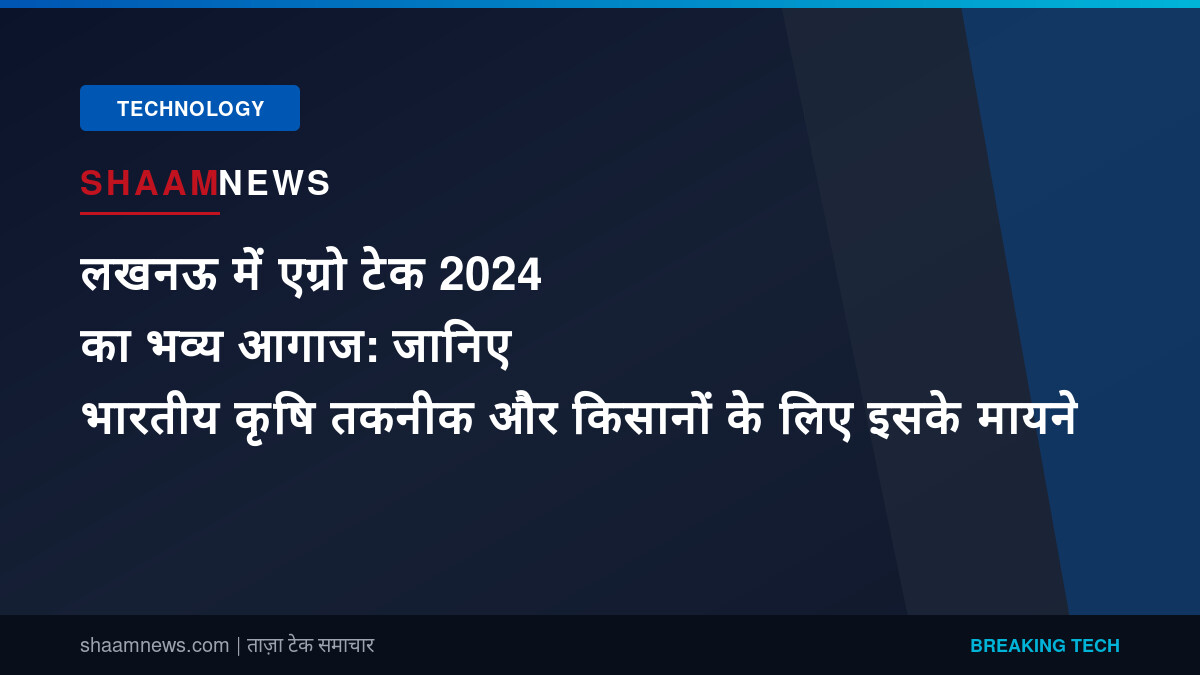 लखनऊ में एग्रो टेक 2024 का भव्य आगाज: जानिए भारतीय कृषि तकनीक और किसानों के लिए इसके मायने