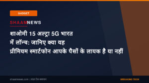 शाओमी 15 अल्ट्रा 5G भारत में लॉन्च: जानिए क्या यह प्रीमियम स्मार्टफोन आपके पैसों के लायक है या नहीं