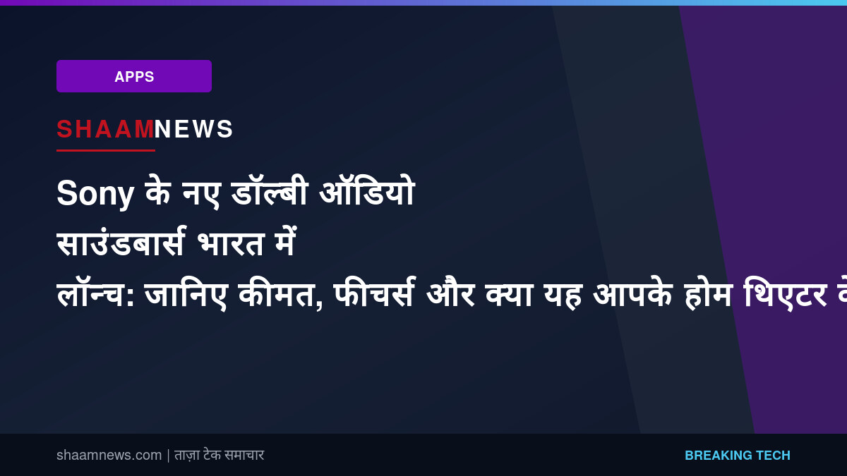Sony के नए डॉल्बी ऑडियो साउंडबार्स भारत में लॉन्च: जानिए कीमत, फीचर्स और क्या यह आपके होम थिएटर के लिए है सही?