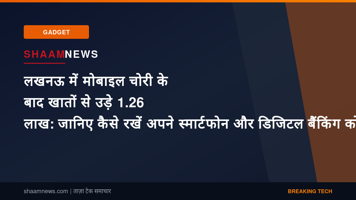 लखनऊ में मोबाइल चोरी के बाद खातों से उड़े 1.26 लाख: जानिए कैसे रखें अपने स्मार्टफोन और डिजिटल बैंकिंग को सुरक्षित