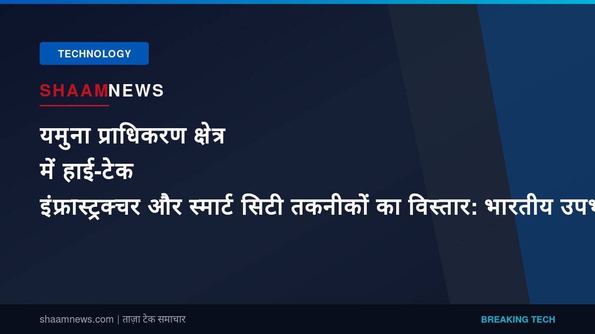 यमुना प्राधिकरण क्षेत्र में हाई-टेक इंफ्रास्ट्रक्चर और स्मार्ट सिटी तकनीकों का विस्तार: भारतीय उपभोक्ताओं और निवेशकों के लिए क्या है खास
