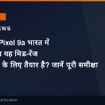 Google Pixel 9a भारत में लॉन्च: क्या यह मिड-रेंज किंग बनने के लिए तैयार है? जानें पूरी समीक्षा