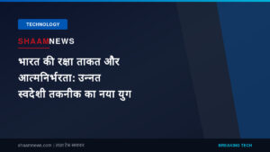 भारत की रक्षा ताकत और आत्मनिर्भरता: उन्नत स्वदेशी तकनीक का नया युग