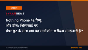 Nothing Phone 4a रिव्यू और डील: फ्लिपकार्ट पर बंपर छूट के साथ क्या यह स्मार्टफोन खरीदना समझदारी है?