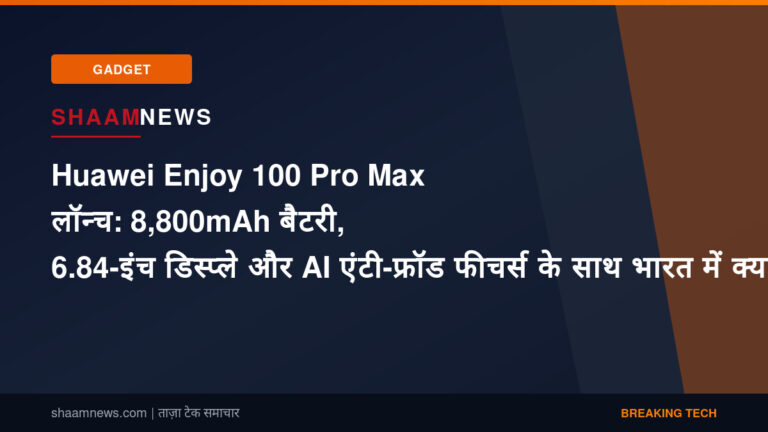 Huawei Enjoy 100 Pro Max लॉन्च: 8,800mAh बैटरी, 6.84-इंच डिस्प्ले और AI एंटी-फ्रॉड फीचर्स के साथ भारत में क्या है इसका मतलब?