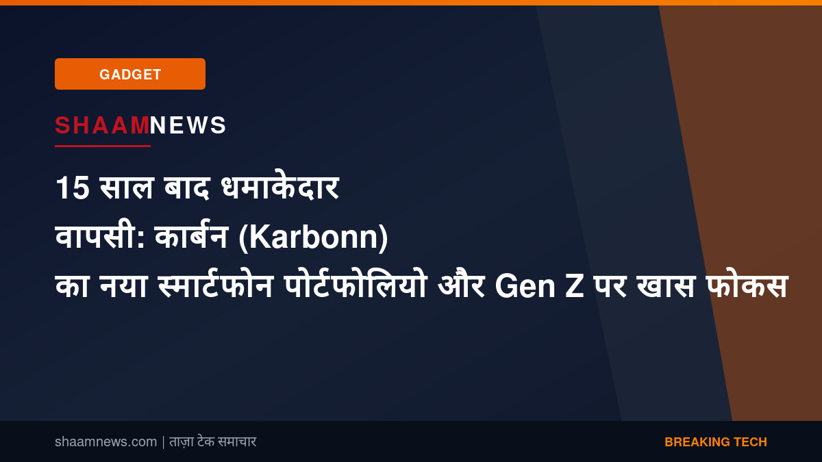 15 साल बाद धमाकेदार वापसी: कार्बन (Karbonn) का नया स्मार्टफोन पोर्टफोलियो और Gen Z पर खास फोकस