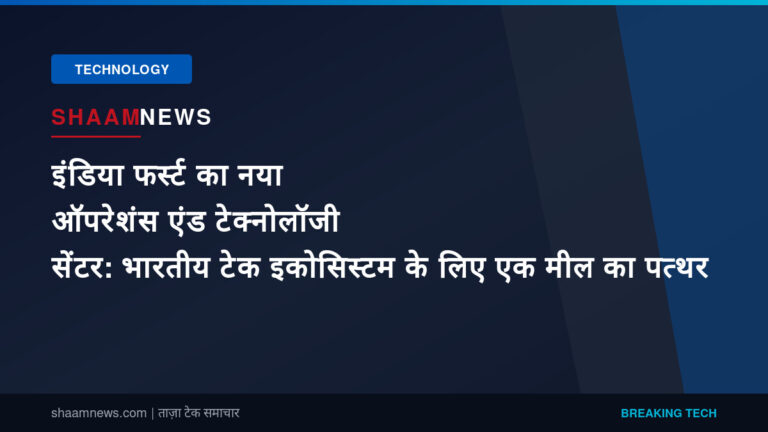 इंडिया फर्स्ट का नया ऑपरेशंस एंड टेक्नोलॉजी सेंटर: भारतीय टेक इकोसिस्टम के लिए एक मील का पत्थर